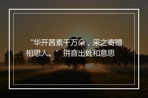 “华开茜素千万朵，采之寄赠相思人。”拼音出处和意思