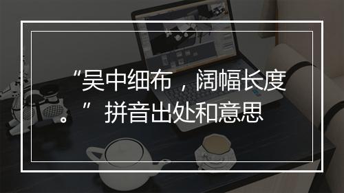 “吴中细布，阔幅长度。”拼音出处和意思