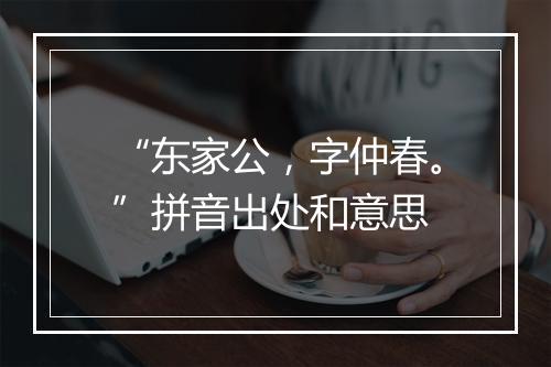 “东家公，字仲春。”拼音出处和意思