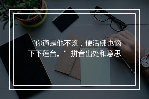 “你道是他不该，便活佛也恼下下莲台。”拼音出处和意思