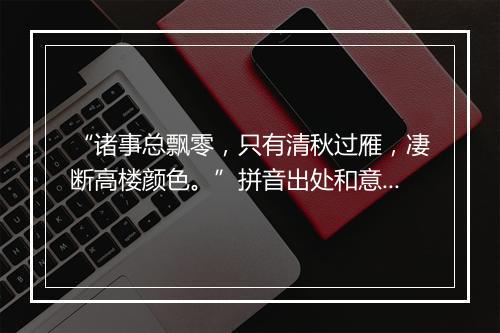 “诸事总飘零，只有清秋过雁，凄断高楼颜色。”拼音出处和意思