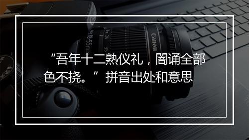 “吾年十二熟仪礼，闇诵全部色不挠。”拼音出处和意思