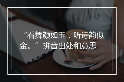 “看舞颜如玉，听诗韵似金。”拼音出处和意思