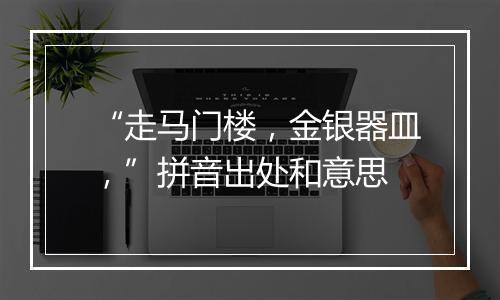 “走马门楼，金银器皿，”拼音出处和意思