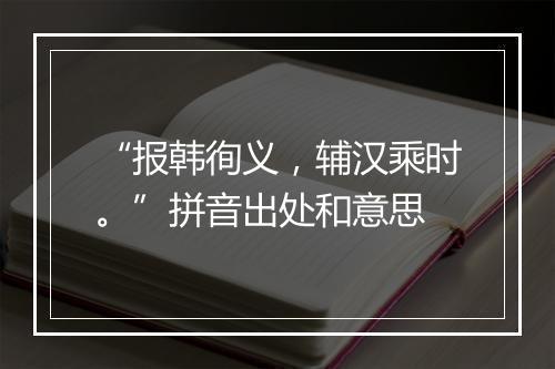 “报韩徇义，辅汉乘时。”拼音出处和意思