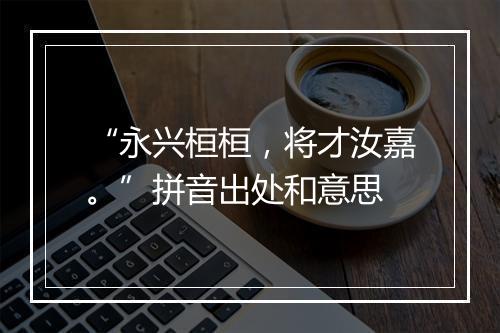 “永兴桓桓，将才汝嘉。”拼音出处和意思