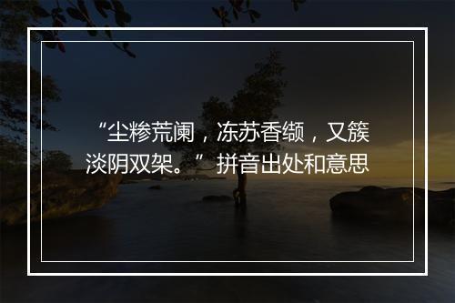 “尘糁荒阑，冻苏香缬，又簇淡阴双架。”拼音出处和意思