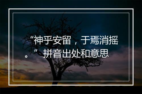 “神乎安留，于焉消摇。”拼音出处和意思