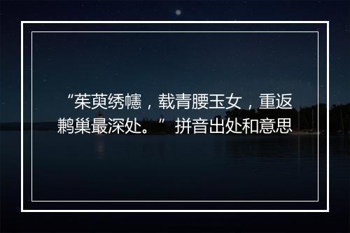 “茱萸绣幰，载青腰玉女，重返鹣巢最深处。”拼音出处和意思