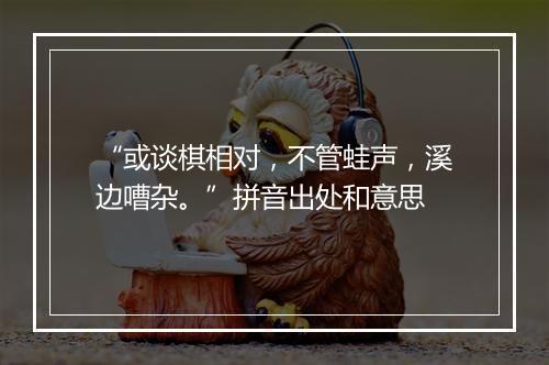 “或谈棋相对，不管蛙声，溪边嘈杂。”拼音出处和意思