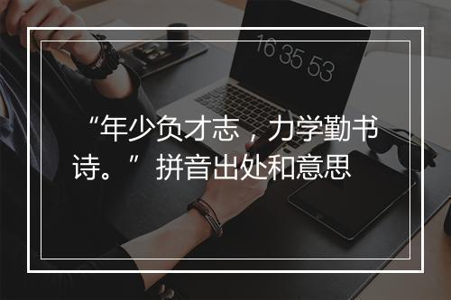 “年少负才志，力学勤书诗。”拼音出处和意思