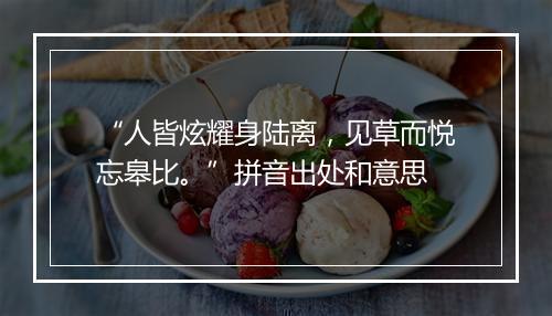 “人皆炫耀身陆离，见草而悦忘皋比。”拼音出处和意思