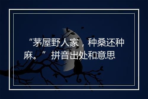 “茅屋野人家，种桑还种麻。”拼音出处和意思