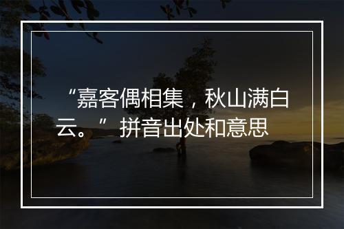 “嘉客偶相集，秋山满白云。”拼音出处和意思