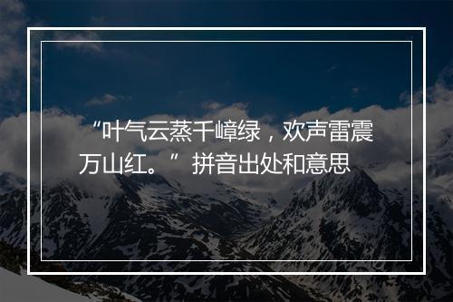 “叶气云蒸千嶂绿，欢声雷震万山红。”拼音出处和意思