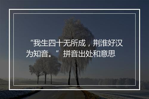 “我生四十无所成，荆淮好汉为知音。”拼音出处和意思