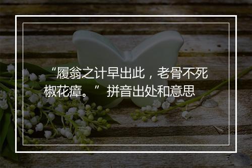 “履翁之计早出此，老骨不死椒花瘴。”拼音出处和意思