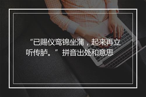 “已赐仪鸾锦坐蒲，起来再立听传胪。”拼音出处和意思