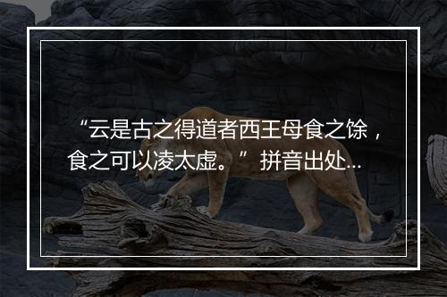 “云是古之得道者西王母食之馀，食之可以凌太虚。”拼音出处和意思