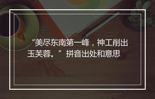 “美尽东南第一峰，神工削出玉芙蓉。”拼音出处和意思