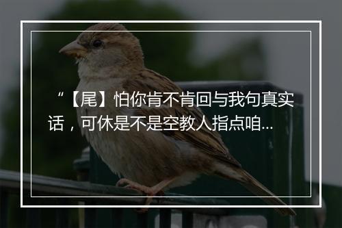 “【尾】怕你肯不肯回与我句真实话，可休是不是空教人指点咱。”拼音出处和意思