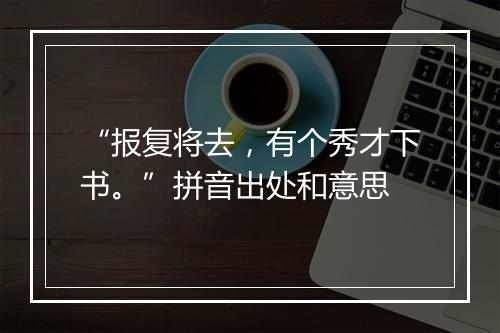 “报复将去，有个秀才下书。”拼音出处和意思