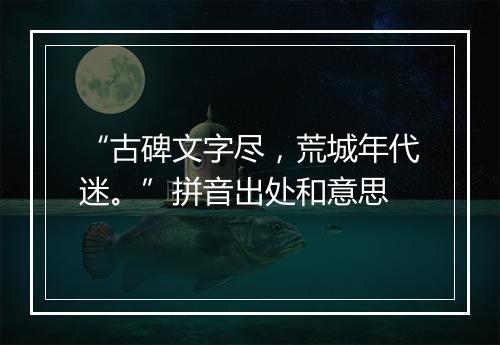 “古碑文字尽，荒城年代迷。”拼音出处和意思