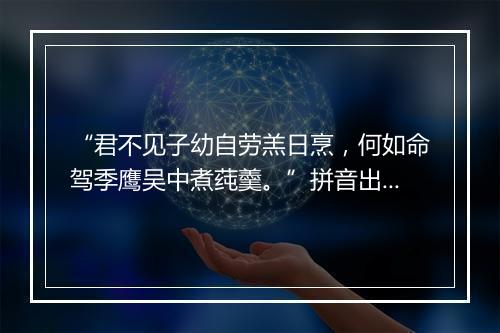 “君不见子幼自劳羔日烹，何如命驾季鹰吴中煮莼羹。”拼音出处和意思