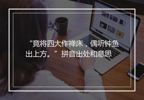 “竟将四大作禅床，偶听钟鱼出上方。”拼音出处和意思