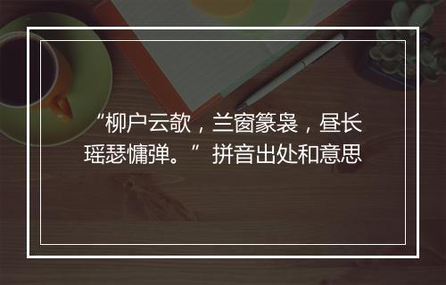 “柳户云欹，兰窗篆袅，昼长瑶瑟慵弹。”拼音出处和意思