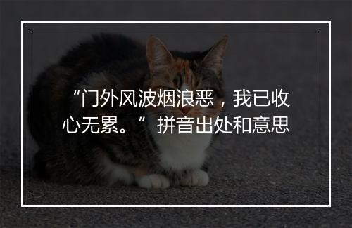 “门外风波烟浪恶，我已收心无累。”拼音出处和意思