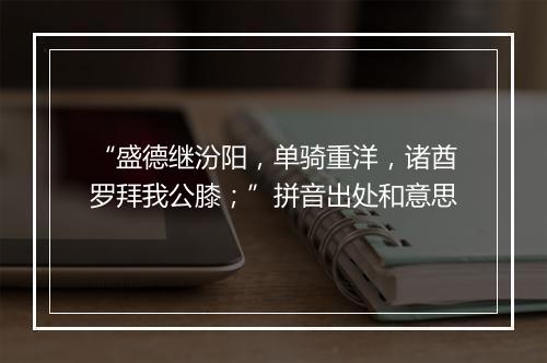 “盛德继汾阳，单骑重洋，诸酋罗拜我公膝；”拼音出处和意思