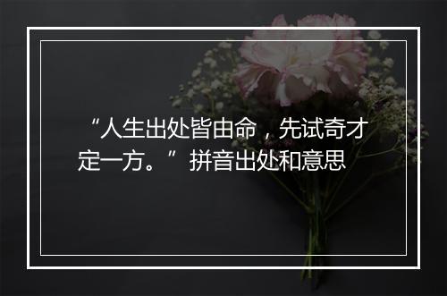 “人生出处皆由命，先试奇才定一方。”拼音出处和意思