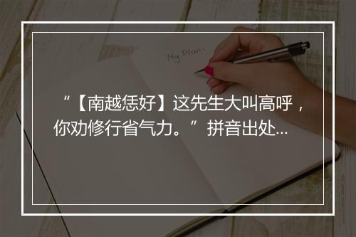 “【南越恁好】这先生大叫高呼，你劝修行省气力。”拼音出处和意思