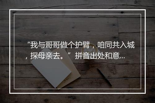 “我与哥哥做个护臂，咱同共入城，探母亲去。”拼音出处和意思