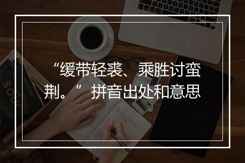 “缓带轻裘、乘胜讨蛮荆。”拼音出处和意思