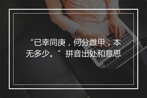 “已幸同庚，何分雌甲，本无多少。”拼音出处和意思