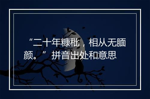 “二十年糠秕，相从无腼颜。”拼音出处和意思