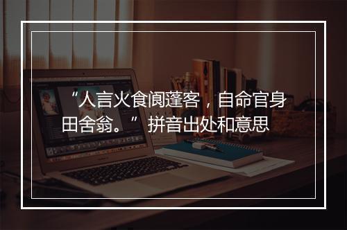 “人言火食阆蓬客，自命官身田舍翁。”拼音出处和意思