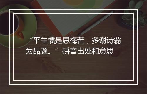 “平生惯是思梅苦，多谢诗翁为品题。”拼音出处和意思