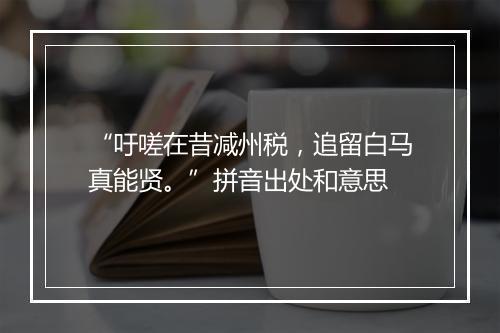 “吁嗟在昔减州税，追留白马真能贤。”拼音出处和意思