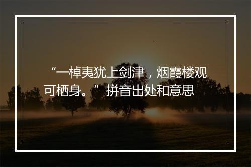 “一棹夷犹上剑津，烟霞楼观可栖身。”拼音出处和意思