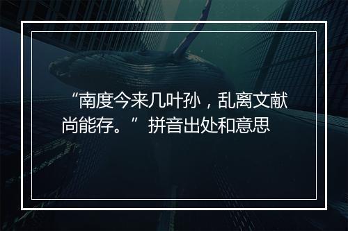 “南度今来几叶孙，乱离文献尚能存。”拼音出处和意思