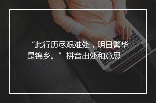 “此行历尽艰难处，明日繁华是锦乡。”拼音出处和意思