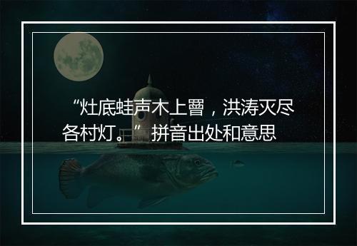 “灶底蛙声木上罾，洪涛灭尽各村灯。”拼音出处和意思