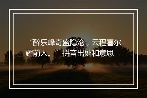 “醉乐峰奇盛隐沦，云程喜尔耀前人。”拼音出处和意思