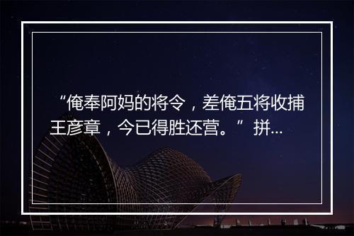 “俺奉阿妈的将令，差俺五将收捕王彦章，今已得胜还营。”拼音出处和意思