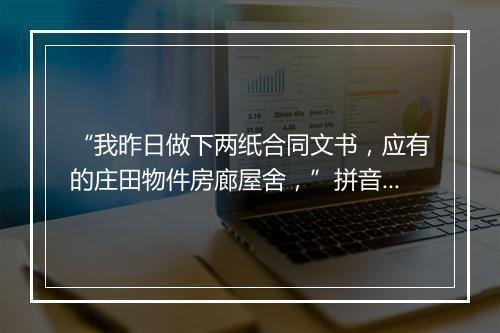 “我昨日做下两纸合同文书，应有的庄田物件房廊屋舍，”拼音出处和意思