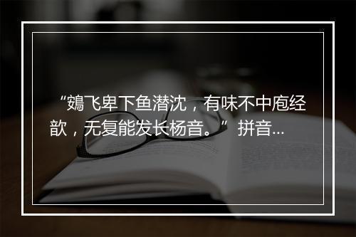 “鴳飞卑下鱼潜沈，有味不中庖经歆，无复能发长杨音。”拼音出处和意思