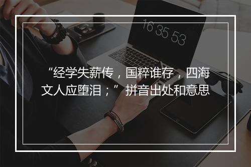 “经学失薪传，国粹谁存，四海文人应堕泪；”拼音出处和意思